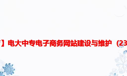 【渝粤教育】电大中专电子商务网站建设与维护 (23)作业 题库